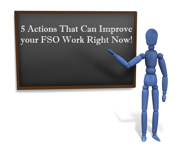 5 Actions That Can Improve your FSO Work Right Now!